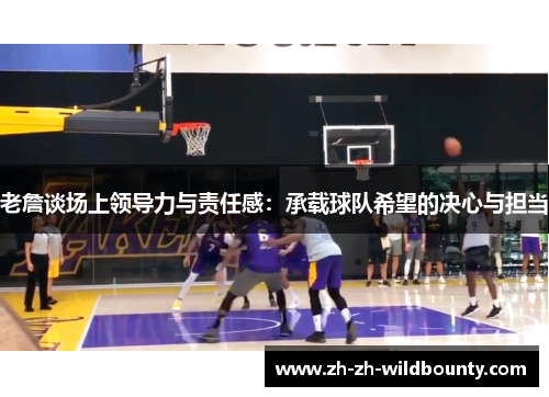 老詹谈场上领导力与责任感：承载球队希望的决心与担当