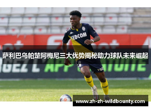 萨利巴乌帕楚阿梅尼三大优势揭秘助力球队未来崛起