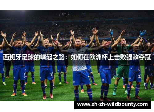 西班牙足球的崛起之路：如何在欧洲杯上击败强敌夺冠