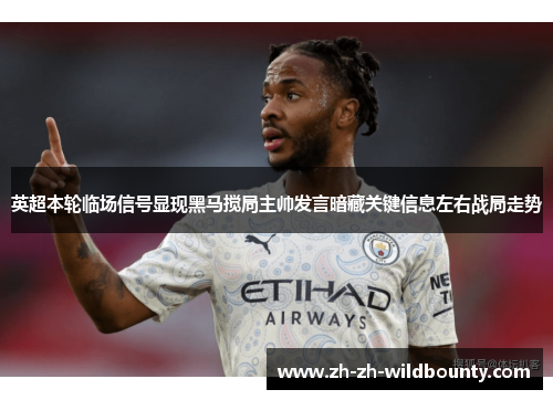 英超本轮临场信号显现黑马搅局主帅发言暗藏关键信息左右战局走势