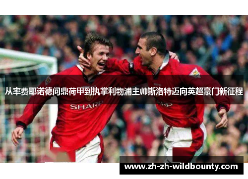 从率费耶诺德问鼎荷甲到执掌利物浦主帅斯洛特迈向英超豪门新征程