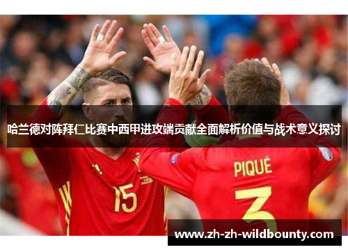 哈兰德对阵拜仁比赛中西甲进攻端贡献全面解析价值与战术意义探讨