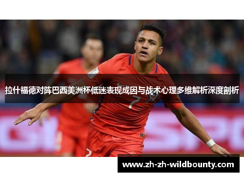 拉什福德对阵巴西美洲杯低迷表现成因与战术心理多维解析深度剖析