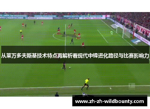 从莱万多夫斯基技术特点再解析看现代中锋进化路径与比赛影响力