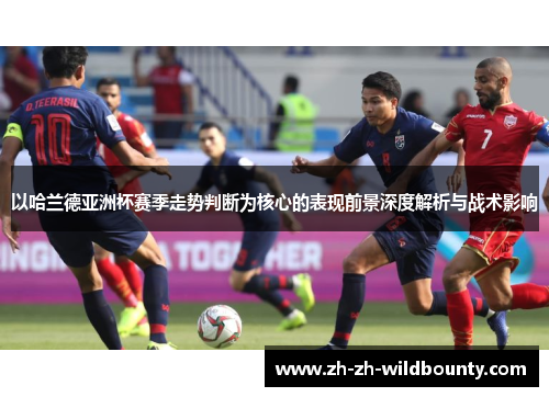 以哈兰德亚洲杯赛季走势判断为核心的表现前景深度解析与战术影响
